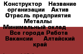 Конструктор › Название организации ­ Актив › Отрасль предприятия ­ Металлы › Минимальный оклад ­ 1 - Все города Работа » Вакансии   . Алтайский край